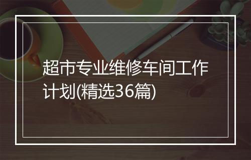 超市专业维修车间工作计划(精选36篇)