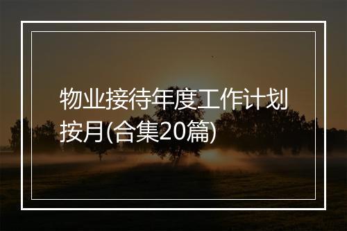 物业接待年度工作计划按月(合集20篇)