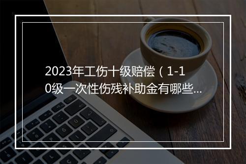 2023年工伤十级赔偿（1-10级一次性伤残补助金有哪些标准？）