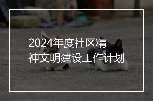 2024年度社区精神文明建设工作计划