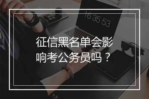 征信黑名单会影响考公务员吗？