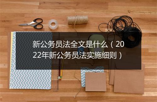 新公务员法全文是什么（2022年新公务员法实施细则）