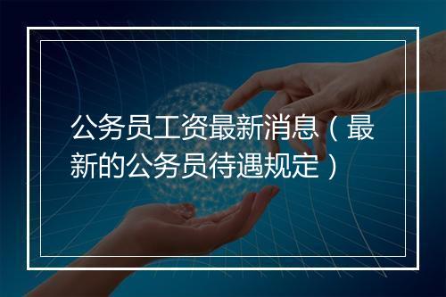 公务员工资最新消息（最新的公务员待遇规定）