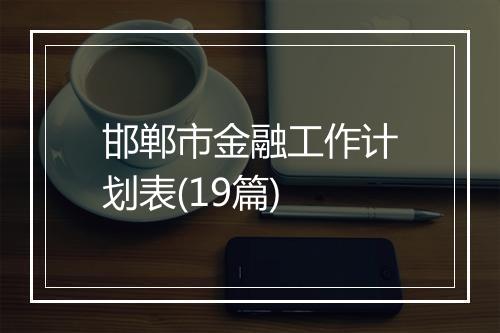 邯郸市金融工作计划表(19篇)