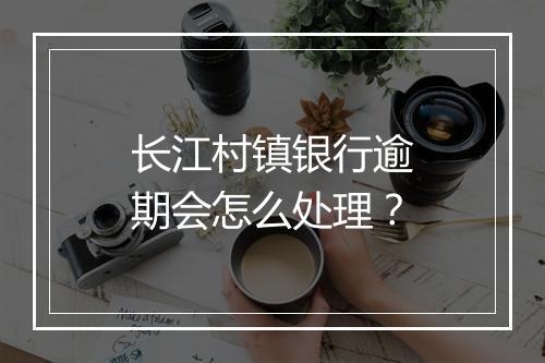 长江村镇银行逾期会怎么处理？