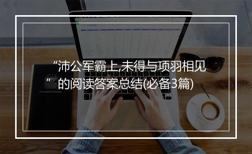 “沛公军霸上,未得与项羽相见”的阅读答案总结(必备3篇)