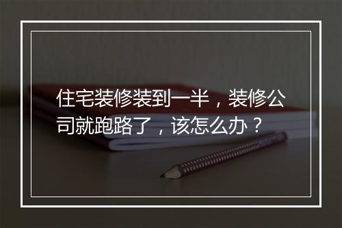住宅装修装到一半，装修公司就跑路了，该怎么办？