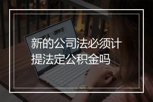 新的公司法必须计提法定公积金吗