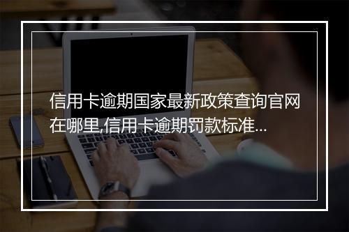 信用卡逾期国家最新政策查询官网在哪里,信用卡逾期罚款标准及相关规定
