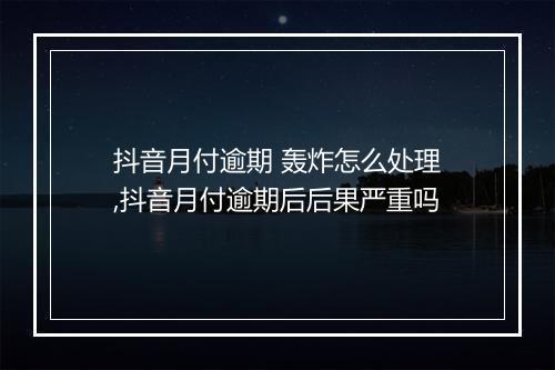 抖音月付逾期 轰炸怎么处理,抖音月付逾期后后果严重吗