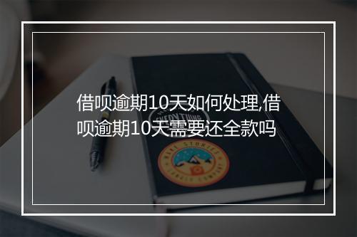 借呗逾期10天如何处理,借呗逾期10天需要还全款吗