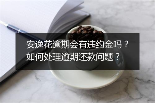 安逸花逾期会有违约金吗？如何处理逾期还款问题？