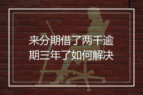来分期借了两千逾期三年了如何解决