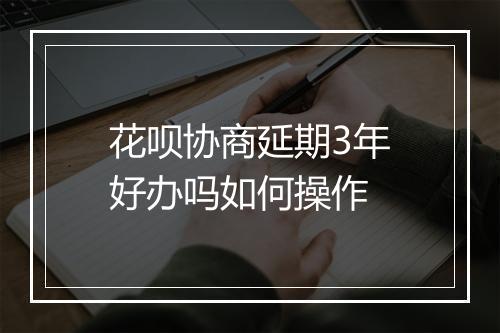 花呗协商延期3年好办吗如何操作