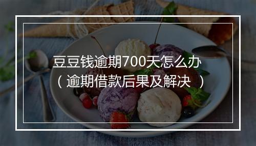 豆豆钱逾期700天怎么办（逾期借款后果及解决 ）