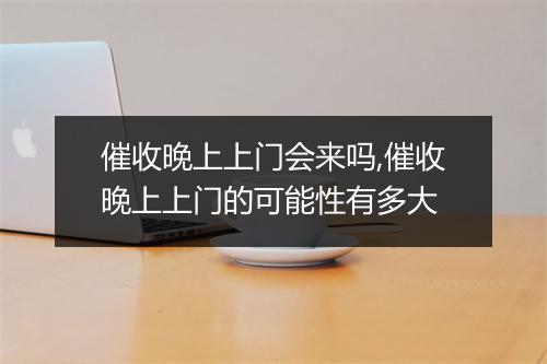 催收晚上上门会来吗,催收晚上上门的可能性有多大