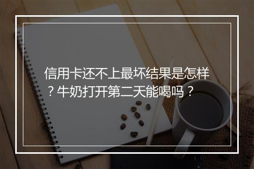 信用卡还不上最坏结果是怎样？牛奶打开第二天能喝吗？
