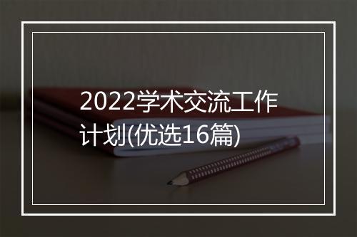 2022学术交流工作计划(优选16篇)