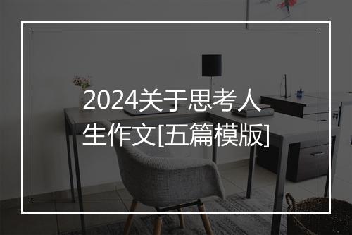 2024关于思考人生作文[五篇模版]