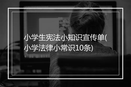 小学生宪法小知识宣传单(小学法律小常识10条)