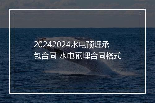 20242024水电预埋承包合同 水电预埋合同格式