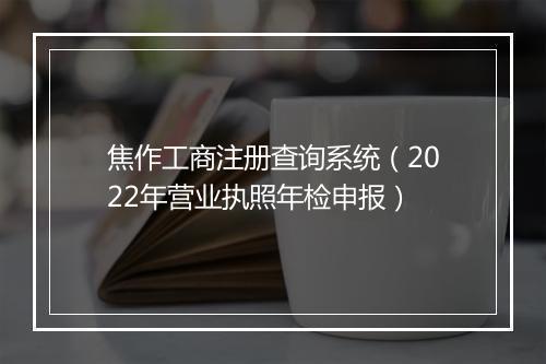 焦作工商注册查询系统（2022年营业执照年检申报）
