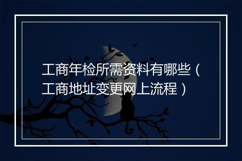 工商年检所需资料有哪些（工商地址变更网上流程）