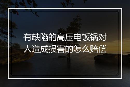 有缺陷的高压电饭锅对人造成损害的怎么赔偿