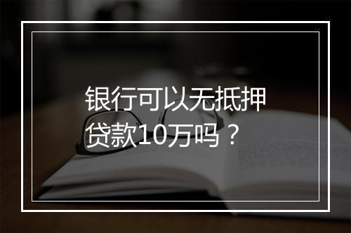 银行可以无抵押贷款10万吗？