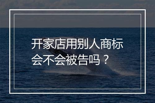 开家店用别人商标会不会被告吗？
