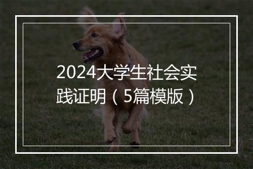 2024大学生社会实践证明（5篇模版）