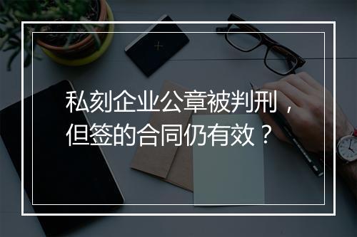 私刻企业公章被判刑，但签的合同仍有效？