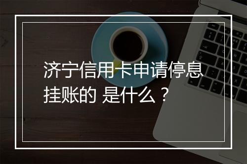 济宁信用卡申请停息挂账的 是什么？