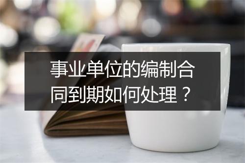 事业单位的编制合同到期如何处理？