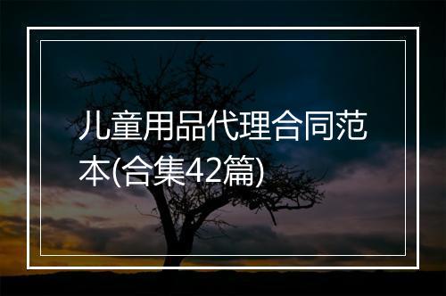 儿童用品代理合同范本(合集42篇)