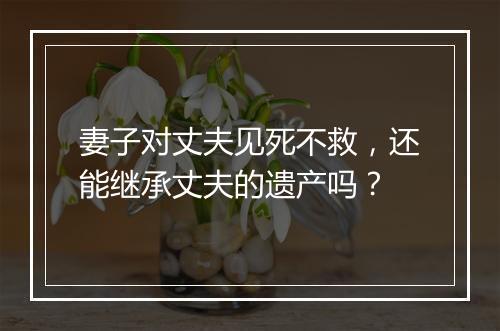 妻子对丈夫见死不救，还能继承丈夫的遗产吗？