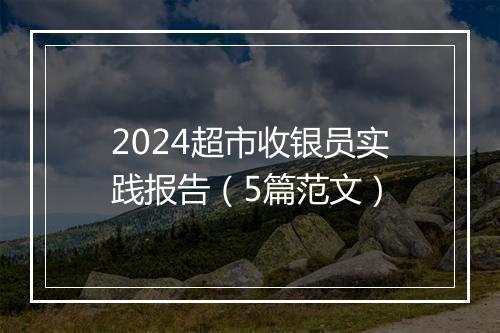 2024超市收银员实践报告（5篇范文）