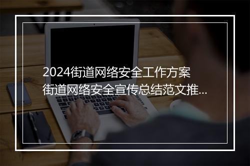 2024街道网络安全工作方案 街道网络安全宣传总结范文推荐合集10篇