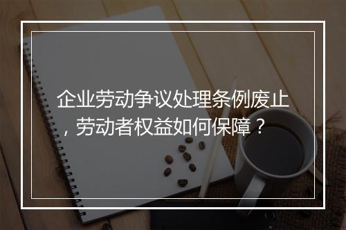 企业劳动争议处理条例废止，劳动者权益如何保障？