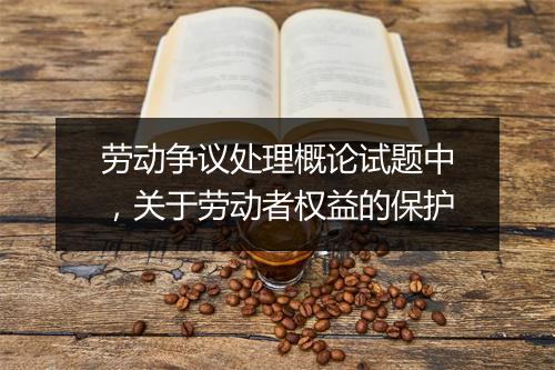 劳动争议处理概论试题中，关于劳动者权益的保护