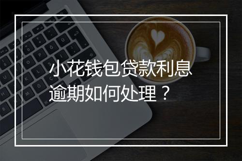 小花钱包贷款利息逾期如何处理？