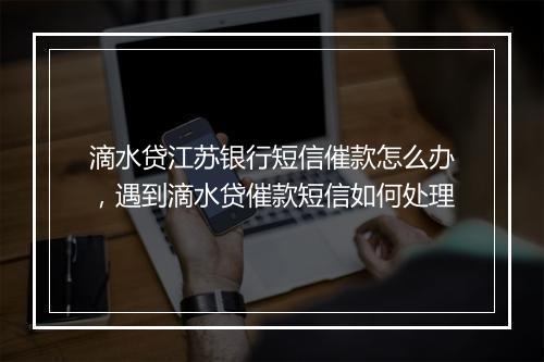 滴水贷江苏银行短信催款怎么办，遇到滴水贷催款短信如何处理