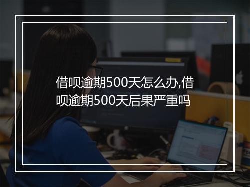 借呗逾期500天怎么办,借呗逾期500天后果严重吗