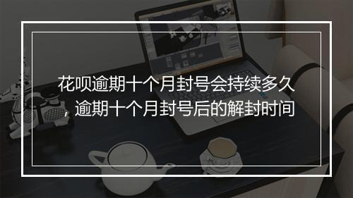 花呗逾期十个月封号会持续多久，逾期十个月封号后的解封时间