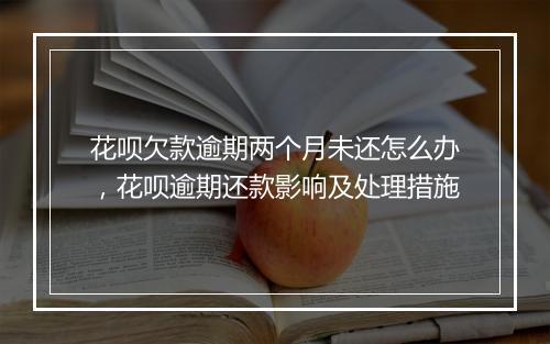 花呗欠款逾期两个月未还怎么办，花呗逾期还款影响及处理措施