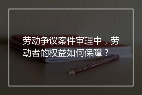 劳动争议案件审理中，劳动者的权益如何保障？