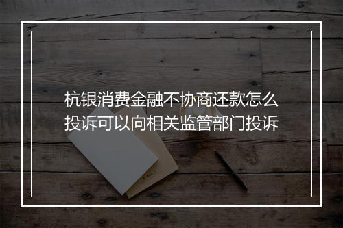 杭银消费金融不协商还款怎么投诉可以向相关监管部门投诉