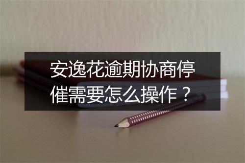 安逸花逾期协商停催需要怎么操作？
