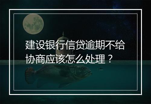 建设银行信贷逾期不给协商应该怎么处理？