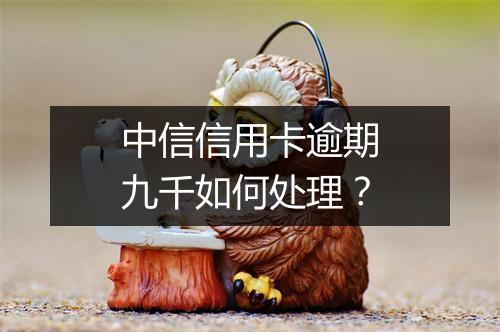 中信信用卡逾期九千如何处理？